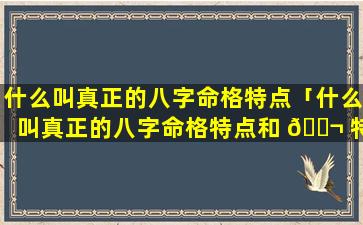 什么叫真正的八字命格特点「什么叫真正的八字命格特点和 🐬 特征」